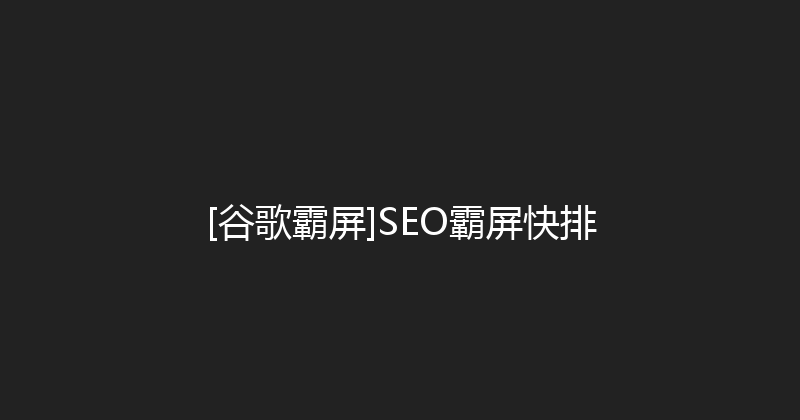[谷歌霸屏]SEO霸屏快排 封面图