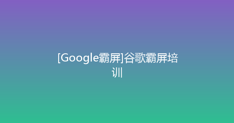 [Google霸屏]谷歌霸屏培训 封面图