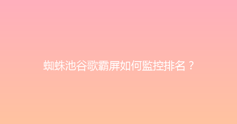 蜘蛛池谷歌霸屏如何監控排名？ 封面图