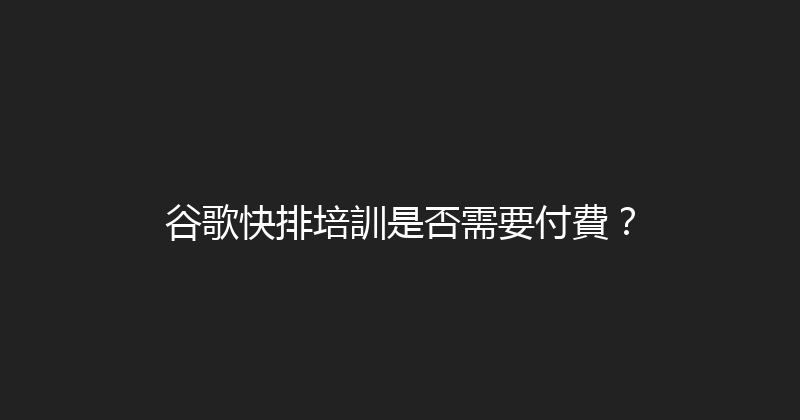 谷歌快排培訓是否需要付費？ 封面图