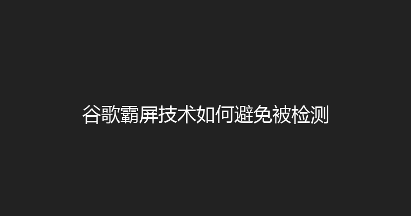 谷歌霸屏技术如何避免被检测 封面图